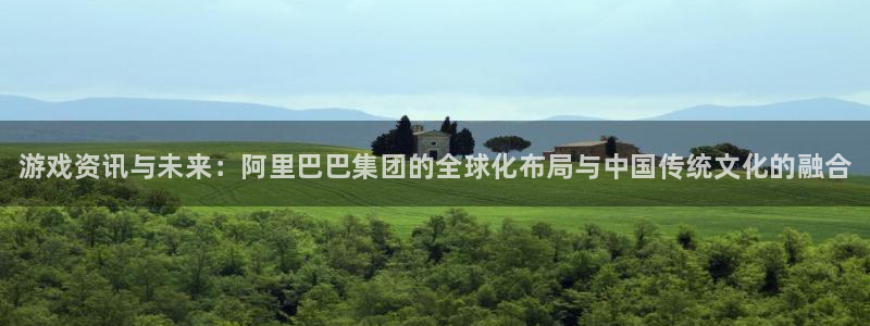 高德娱乐注册平台：游戏资讯与未来：阿里巴巴集团的全球化布局与