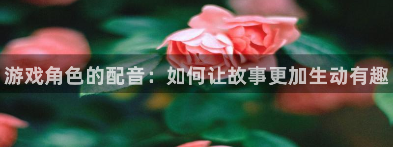 高德娱乐官网：游戏角色的配音：如何让故事更加生动有趣