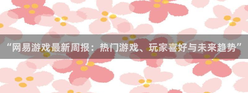 高德娱乐游戏：“网易游戏最新周报：热门游戏、玩家喜好与未来趋