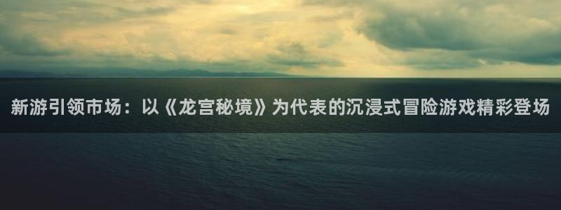 高德娱乐平台官网入口：新游引领市场：以《龙宫秘境》为代表的沉