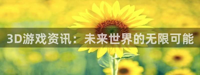 高德娱乐官方注册登录：3D游戏资讯：未来世界的无限可能