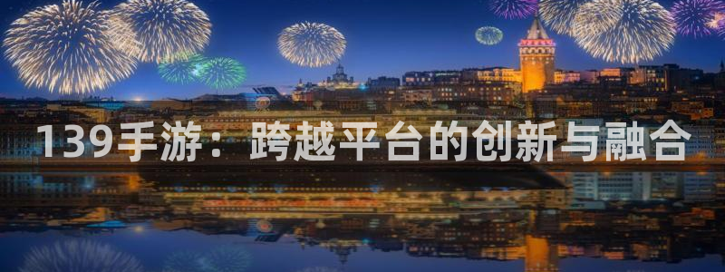 高德娱乐游戏：139手游：跨越平台的创新与融合