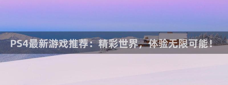 高德娱乐网页登录入口：PS4最新游戏推荐：精彩世界，体验无限