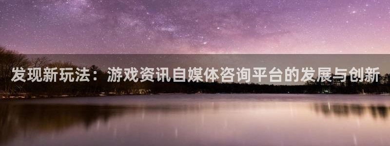 高德娱乐官网登录：发现新玩法：游戏资讯自媒体咨询平台的发展与