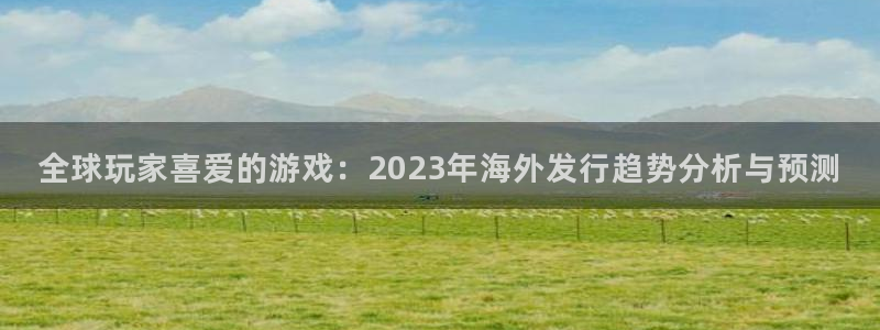 高德娱乐什么意思：全球玩家喜爱的游戏：2023年海外发行趋势