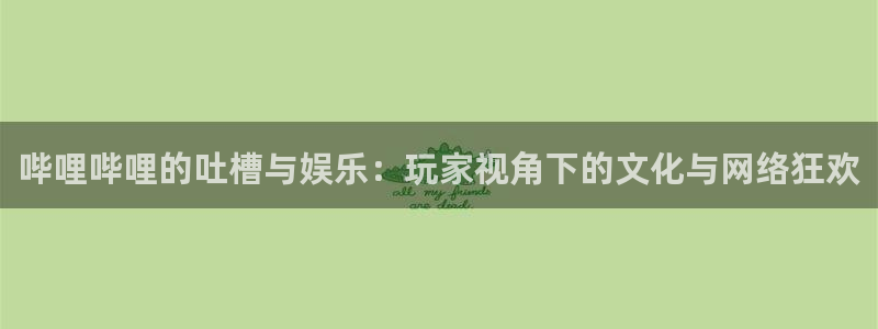 沐春高德娱乐：哔哩哔哩的吐槽与娱乐：玩家视角下的文化与网络狂