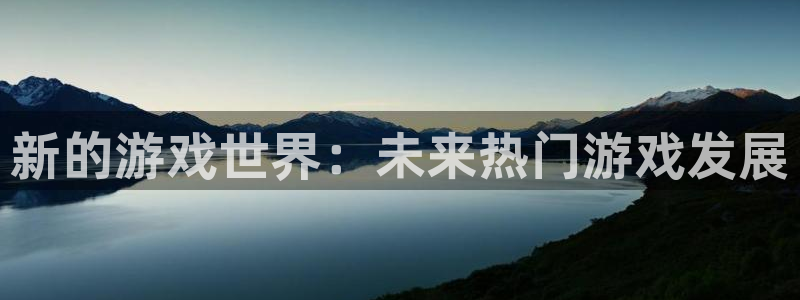 高德娱乐官网登录：新的游戏世界：未来热门游戏发展