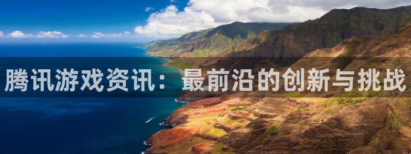 高德娱乐登录地址：腾讯游戏资讯：最前沿的创新与挑战