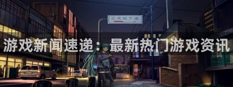 高德娱乐登录：游戏新闻速递：最新热门游戏资讯
